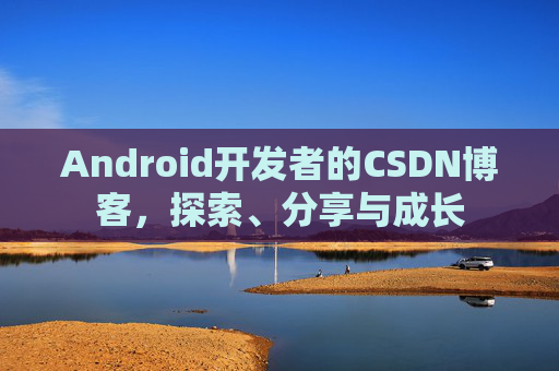 Android开发者的CSDN博客，探索、分享与成长